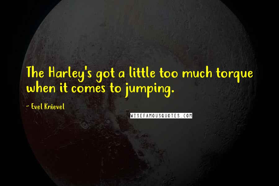Evel Knievel Quotes: The Harley's got a little too much torque when it comes to jumping.