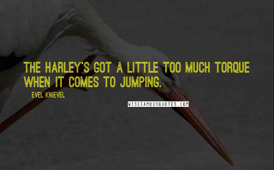 Evel Knievel Quotes: The Harley's got a little too much torque when it comes to jumping.