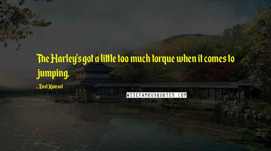 Evel Knievel Quotes: The Harley's got a little too much torque when it comes to jumping.