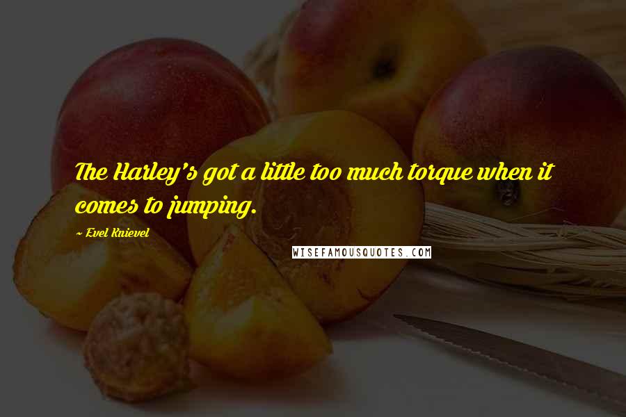 Evel Knievel Quotes: The Harley's got a little too much torque when it comes to jumping.