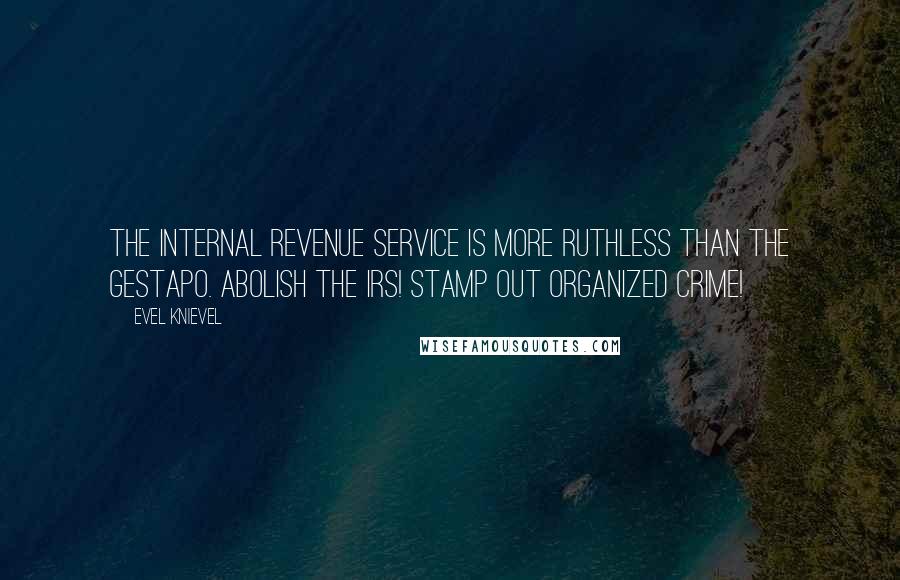 Evel Knievel Quotes: The Internal Revenue Service is more ruthless than the Gestapo. Abolish the IRS! Stamp out organized crime!