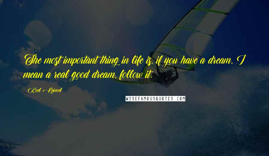 Evel Knievel Quotes: The most important thing in life is, if you have a dream, I mean a real good dream, follow it.