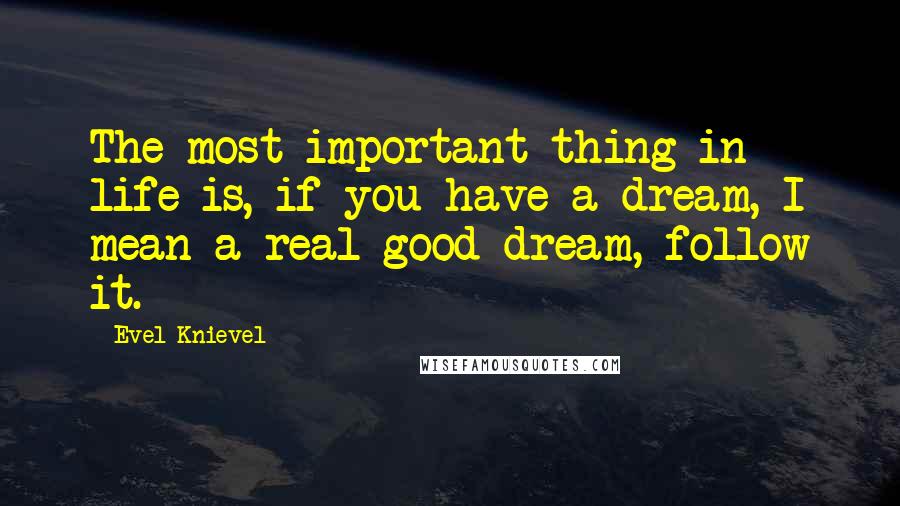 Evel Knievel Quotes: The most important thing in life is, if you have a dream, I mean a real good dream, follow it.