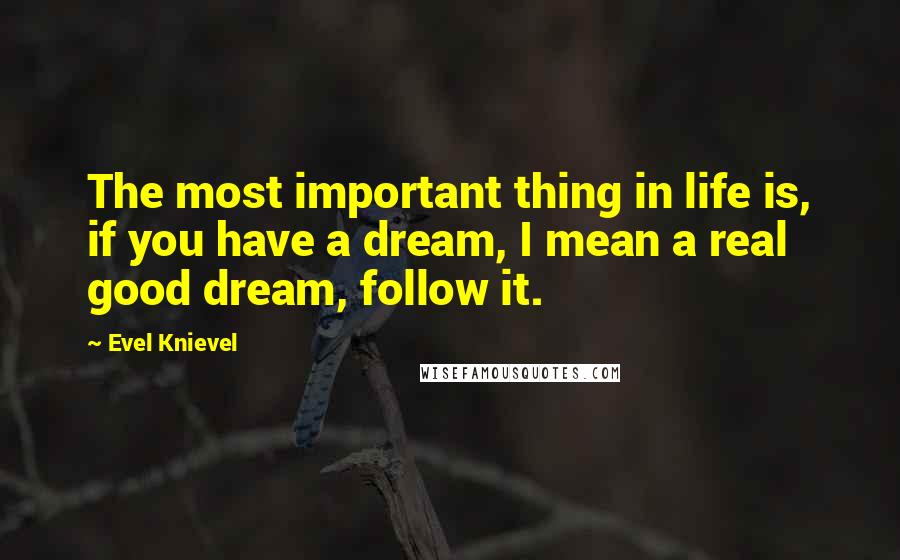 Evel Knievel Quotes: The most important thing in life is, if you have a dream, I mean a real good dream, follow it.