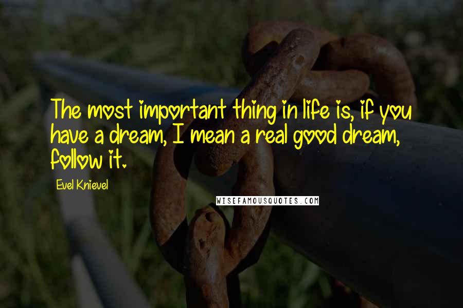 Evel Knievel Quotes: The most important thing in life is, if you have a dream, I mean a real good dream, follow it.