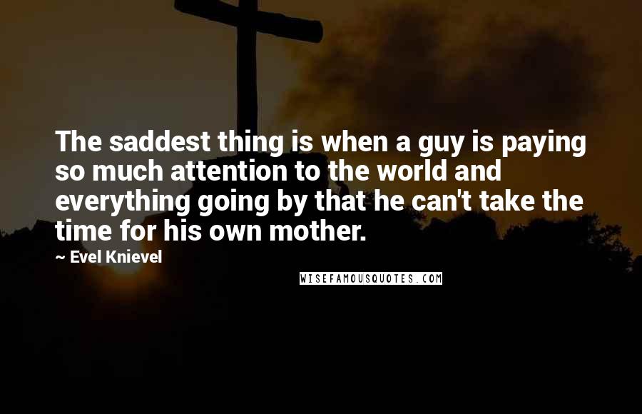 Evel Knievel Quotes: The saddest thing is when a guy is paying so much attention to the world and everything going by that he can't take the time for his own mother.