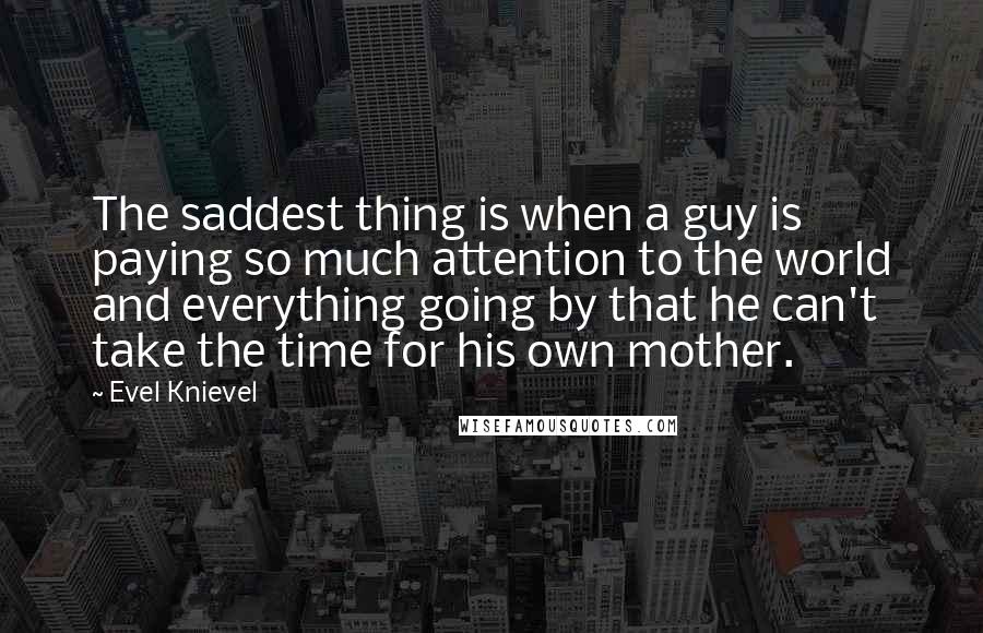 Evel Knievel Quotes: The saddest thing is when a guy is paying so much attention to the world and everything going by that he can't take the time for his own mother.