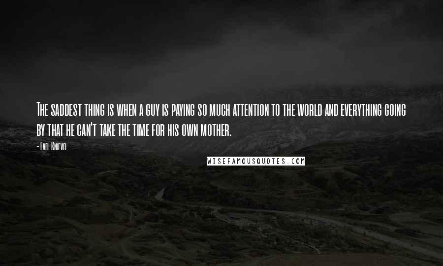 Evel Knievel Quotes: The saddest thing is when a guy is paying so much attention to the world and everything going by that he can't take the time for his own mother.