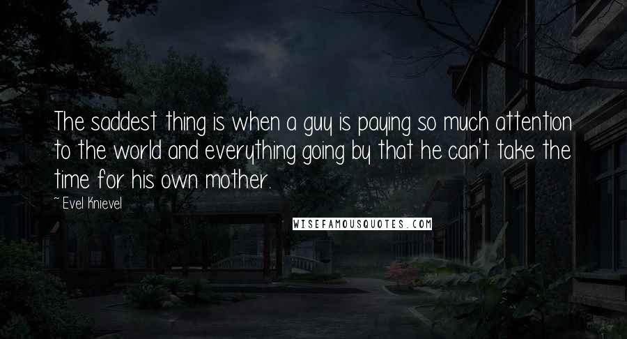 Evel Knievel Quotes: The saddest thing is when a guy is paying so much attention to the world and everything going by that he can't take the time for his own mother.