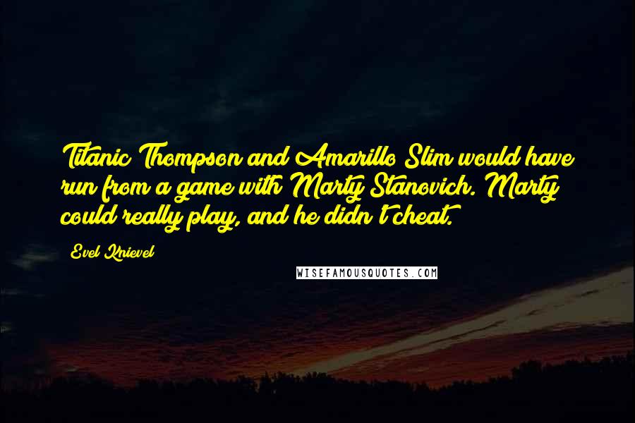 Evel Knievel Quotes: Titanic Thompson and Amarillo Slim would have run from a game with Marty Stanovich. Marty could really play, and he didn't cheat.