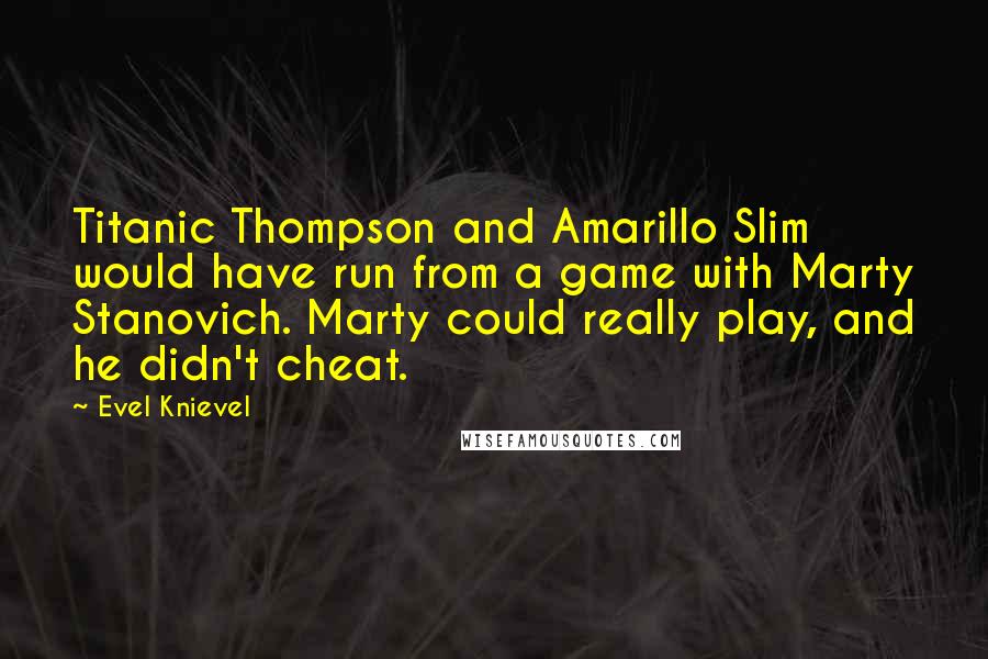 Evel Knievel Quotes: Titanic Thompson and Amarillo Slim would have run from a game with Marty Stanovich. Marty could really play, and he didn't cheat.