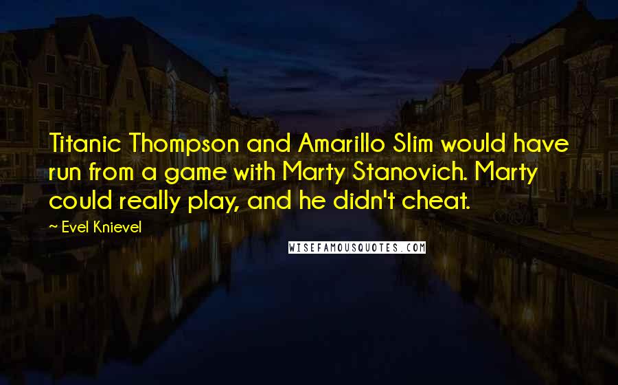 Evel Knievel Quotes: Titanic Thompson and Amarillo Slim would have run from a game with Marty Stanovich. Marty could really play, and he didn't cheat.