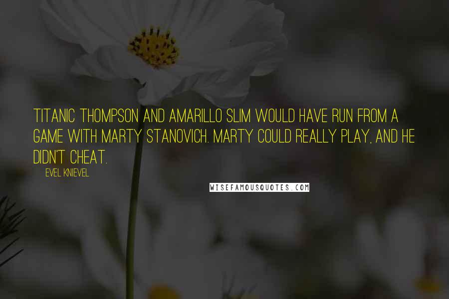 Evel Knievel Quotes: Titanic Thompson and Amarillo Slim would have run from a game with Marty Stanovich. Marty could really play, and he didn't cheat.