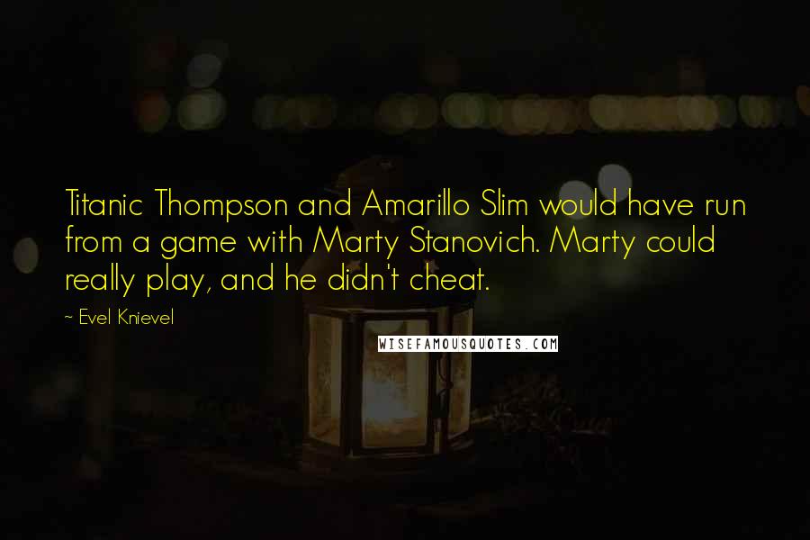 Evel Knievel Quotes: Titanic Thompson and Amarillo Slim would have run from a game with Marty Stanovich. Marty could really play, and he didn't cheat.