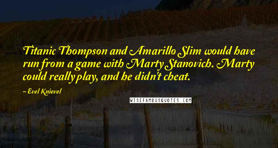 Evel Knievel Quotes: Titanic Thompson and Amarillo Slim would have run from a game with Marty Stanovich. Marty could really play, and he didn't cheat.