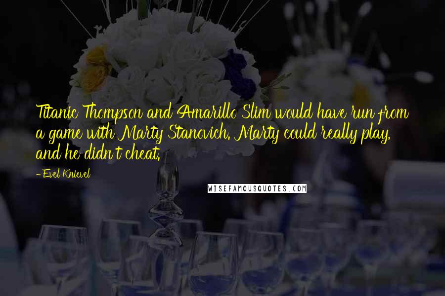 Evel Knievel Quotes: Titanic Thompson and Amarillo Slim would have run from a game with Marty Stanovich. Marty could really play, and he didn't cheat.