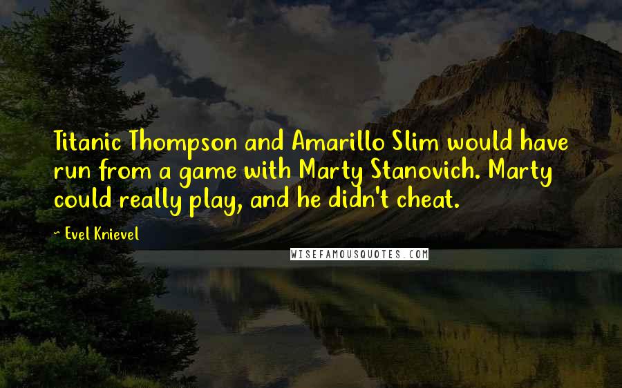 Evel Knievel Quotes: Titanic Thompson and Amarillo Slim would have run from a game with Marty Stanovich. Marty could really play, and he didn't cheat.