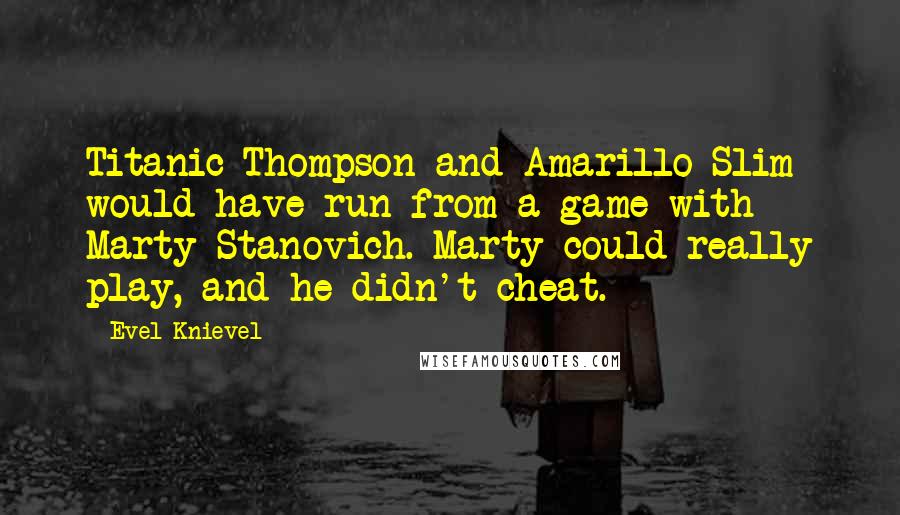 Evel Knievel Quotes: Titanic Thompson and Amarillo Slim would have run from a game with Marty Stanovich. Marty could really play, and he didn't cheat.