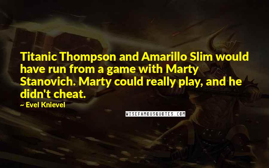 Evel Knievel Quotes: Titanic Thompson and Amarillo Slim would have run from a game with Marty Stanovich. Marty could really play, and he didn't cheat.