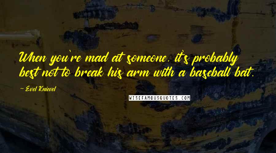 Evel Knievel Quotes: When you're mad at someone, it's probably best not to break his arm with a baseball bat.
