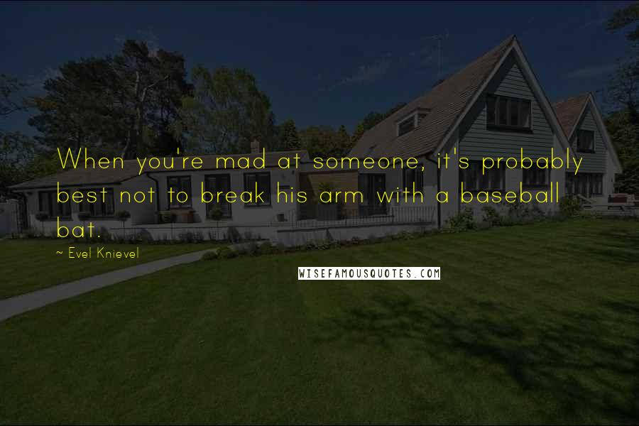 Evel Knievel Quotes: When you're mad at someone, it's probably best not to break his arm with a baseball bat.