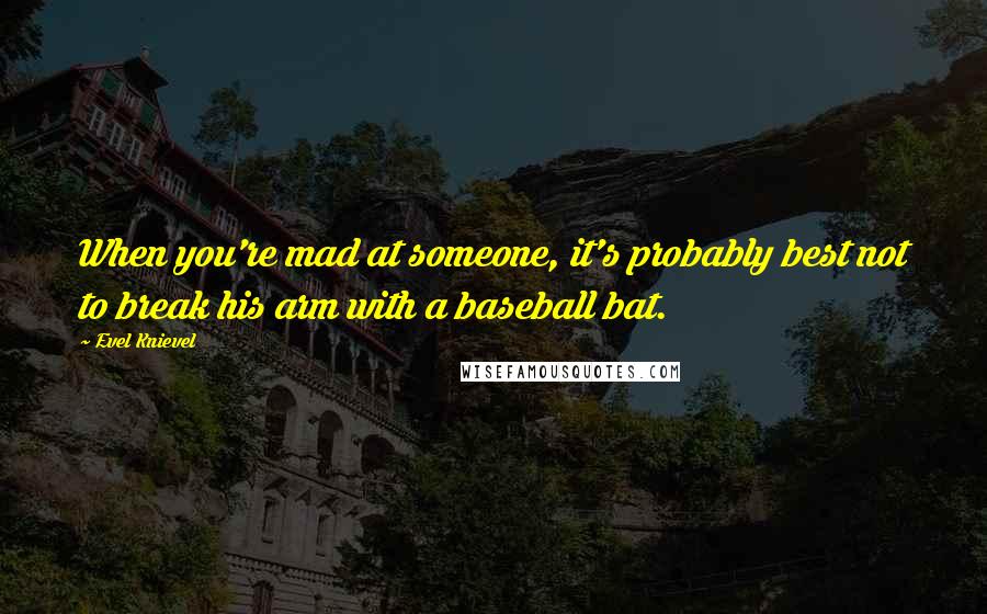 Evel Knievel Quotes: When you're mad at someone, it's probably best not to break his arm with a baseball bat.
