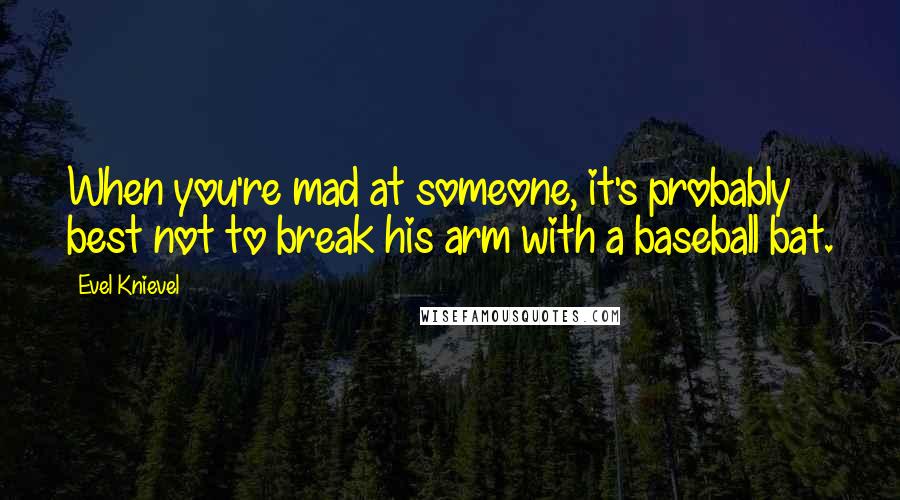 Evel Knievel Quotes: When you're mad at someone, it's probably best not to break his arm with a baseball bat.