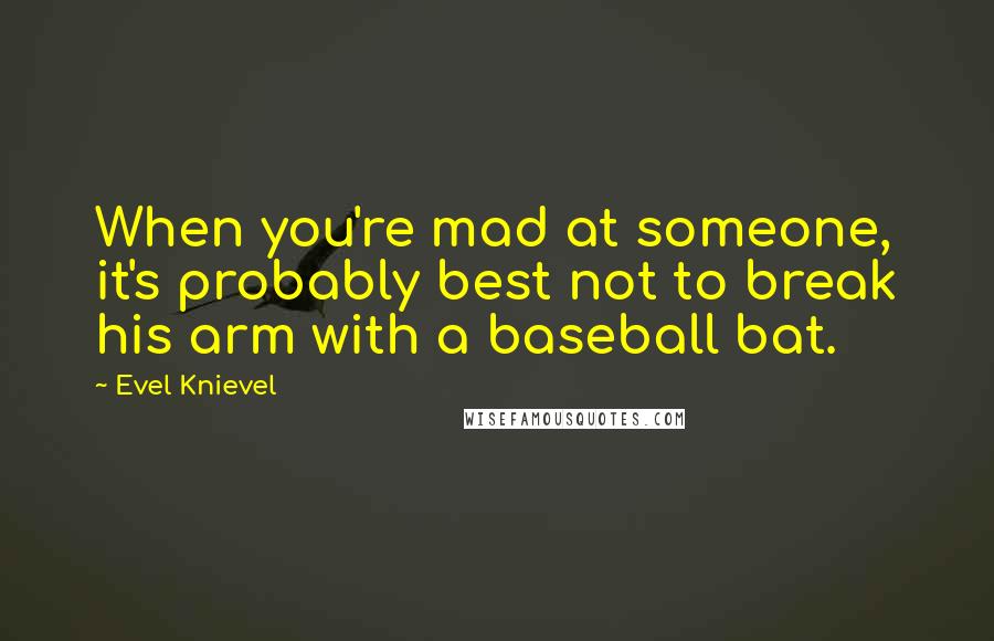 Evel Knievel Quotes: When you're mad at someone, it's probably best not to break his arm with a baseball bat.