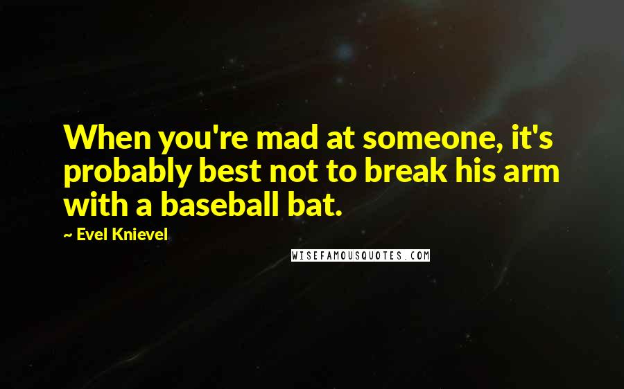 Evel Knievel Quotes: When you're mad at someone, it's probably best not to break his arm with a baseball bat.