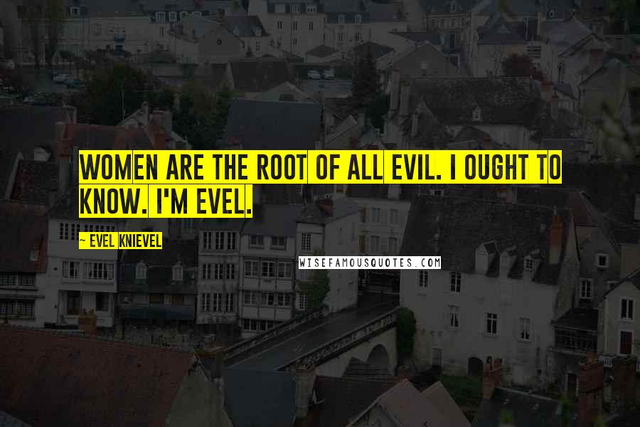 Evel Knievel Quotes: Women are the root of all evil. I ought to know. I'm Evel.
