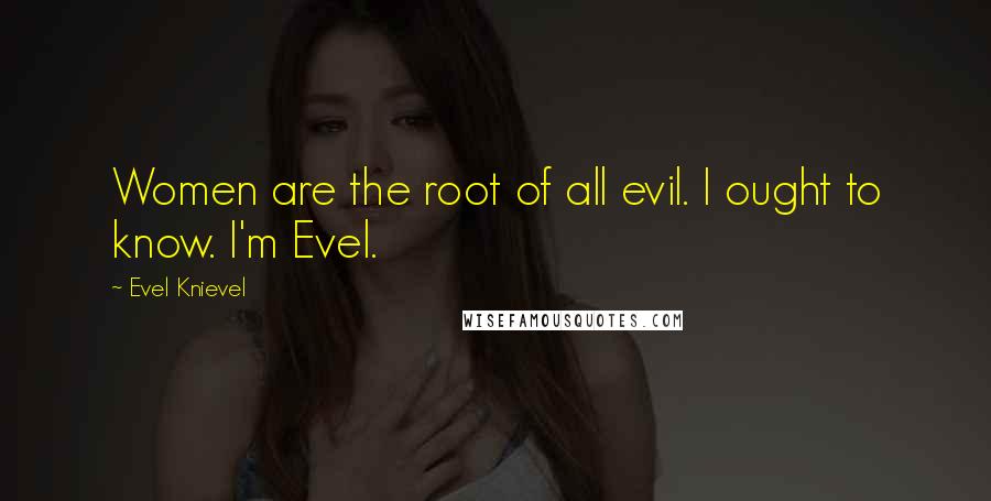 Evel Knievel Quotes: Women are the root of all evil. I ought to know. I'm Evel.