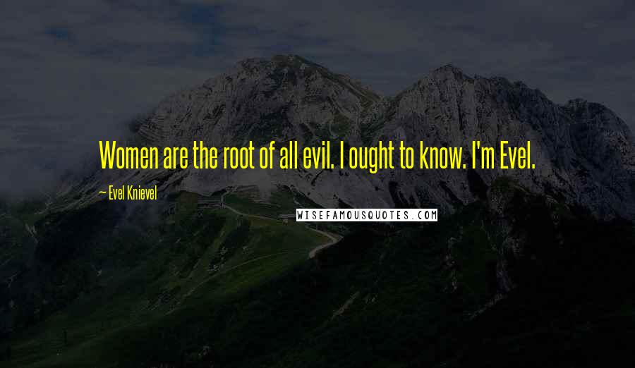 Evel Knievel Quotes: Women are the root of all evil. I ought to know. I'm Evel.
