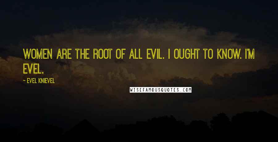Evel Knievel Quotes: Women are the root of all evil. I ought to know. I'm Evel.