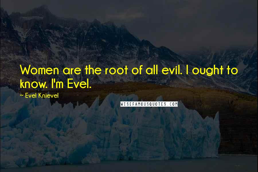 Evel Knievel Quotes: Women are the root of all evil. I ought to know. I'm Evel.