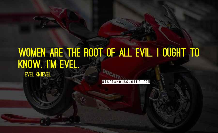 Evel Knievel Quotes: Women are the root of all evil. I ought to know. I'm Evel.