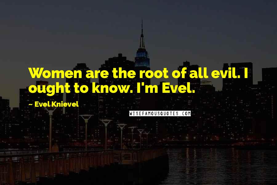 Evel Knievel Quotes: Women are the root of all evil. I ought to know. I'm Evel.