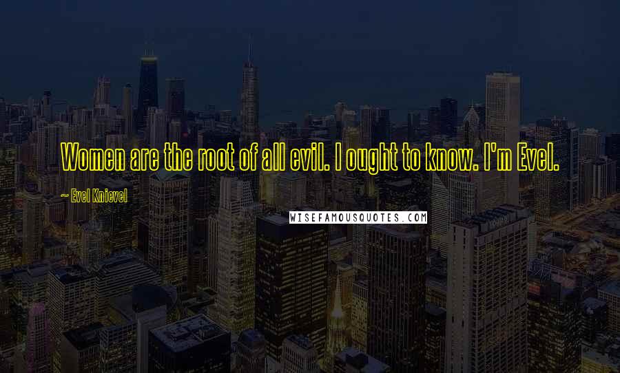Evel Knievel Quotes: Women are the root of all evil. I ought to know. I'm Evel.