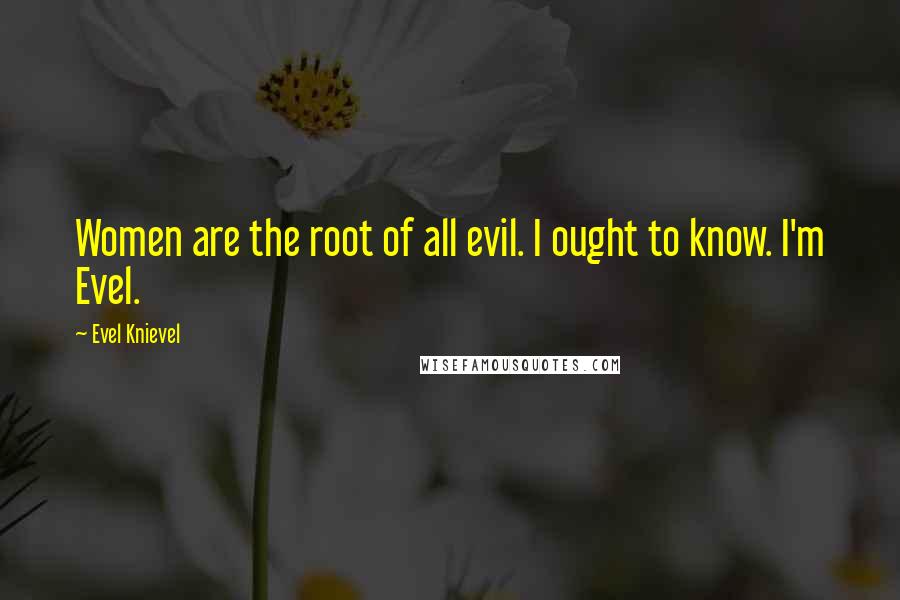 Evel Knievel Quotes: Women are the root of all evil. I ought to know. I'm Evel.