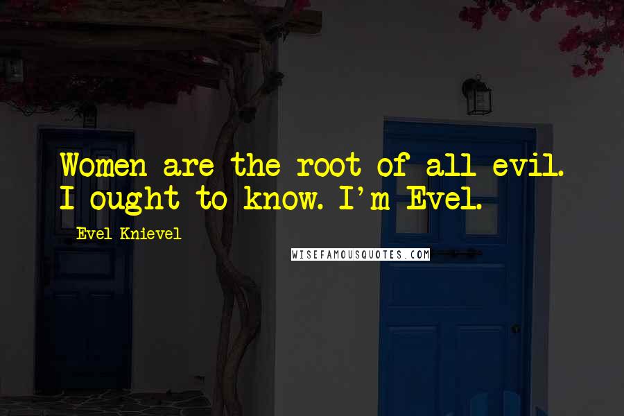 Evel Knievel Quotes: Women are the root of all evil. I ought to know. I'm Evel.