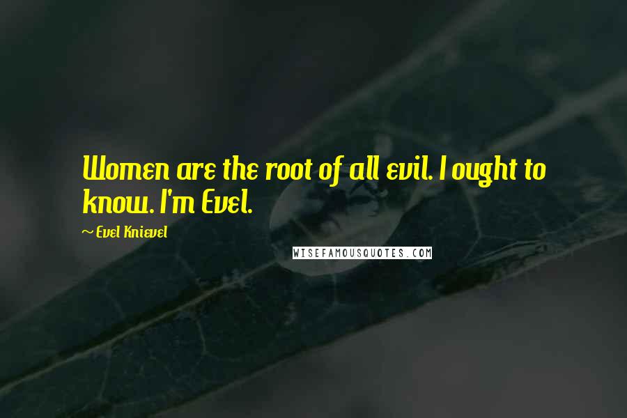 Evel Knievel Quotes: Women are the root of all evil. I ought to know. I'm Evel.