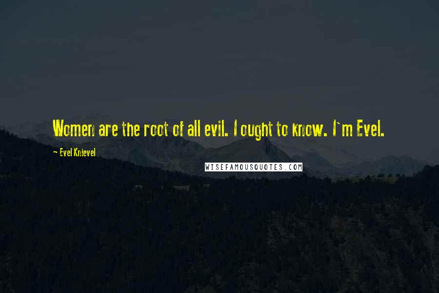 Evel Knievel Quotes: Women are the root of all evil. I ought to know. I'm Evel.