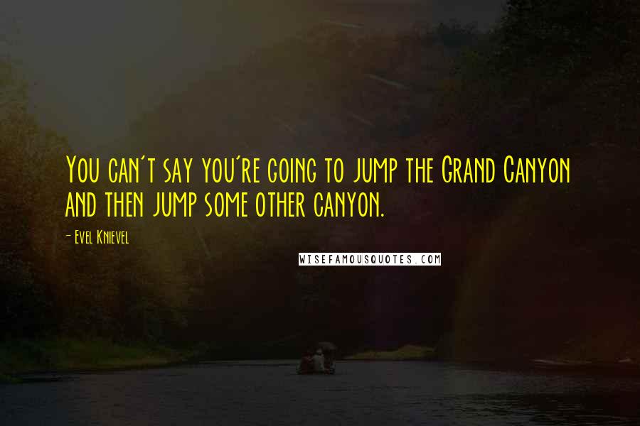 Evel Knievel Quotes: You can't say you're going to jump the Grand Canyon and then jump some other canyon.