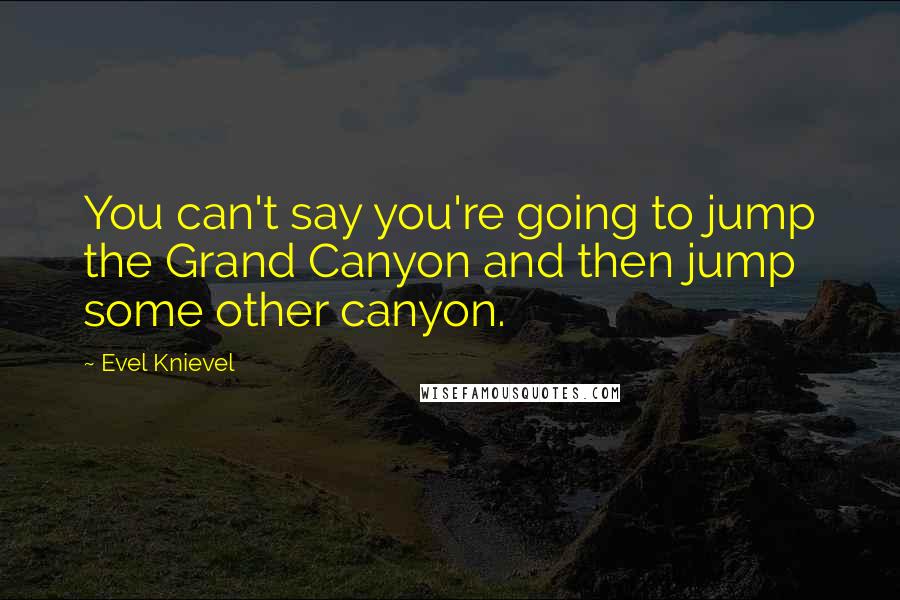 Evel Knievel Quotes: You can't say you're going to jump the Grand Canyon and then jump some other canyon.