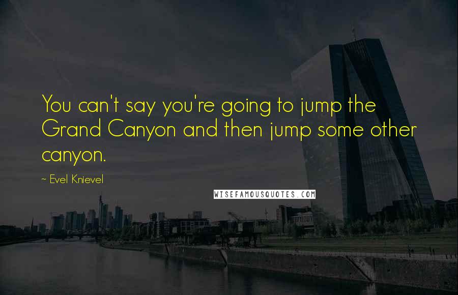 Evel Knievel Quotes: You can't say you're going to jump the Grand Canyon and then jump some other canyon.