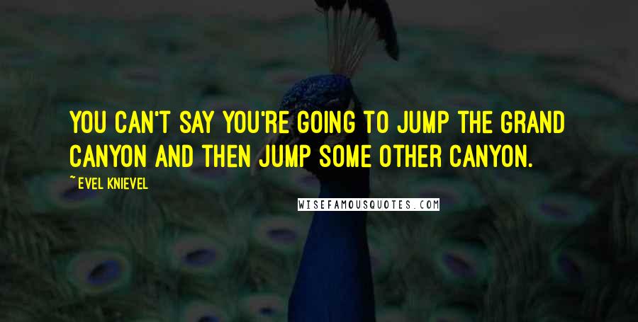 Evel Knievel Quotes: You can't say you're going to jump the Grand Canyon and then jump some other canyon.