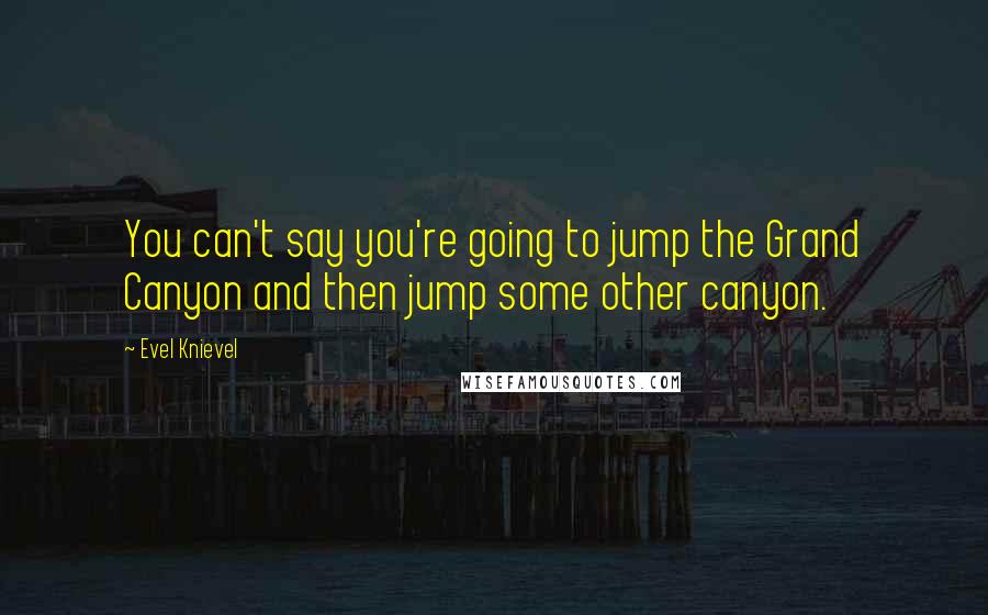 Evel Knievel Quotes: You can't say you're going to jump the Grand Canyon and then jump some other canyon.