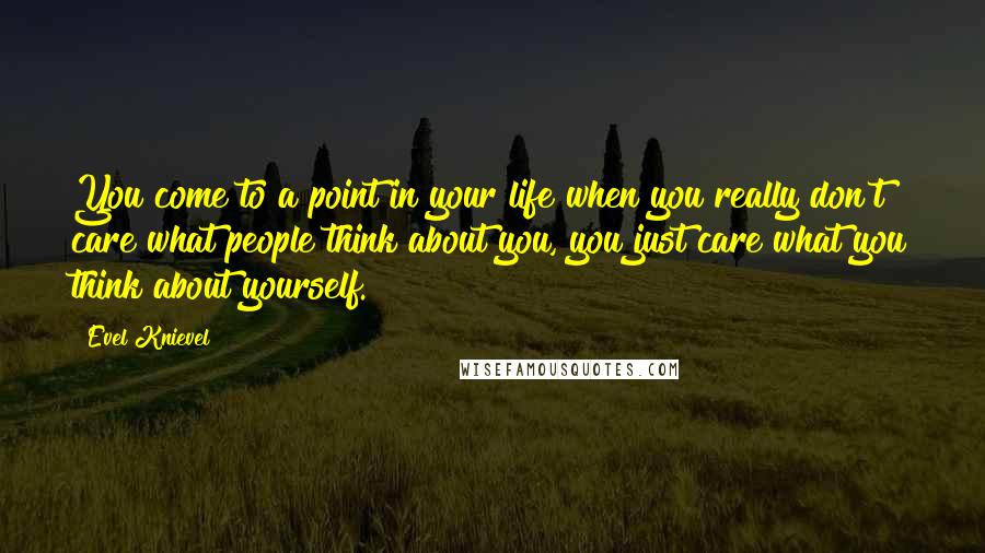 Evel Knievel Quotes: You come to a point in your life when you really don't care what people think about you, you just care what you think about yourself.