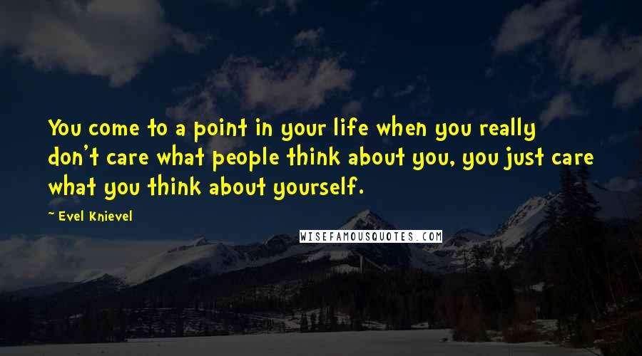 Evel Knievel Quotes: You come to a point in your life when you really don't care what people think about you, you just care what you think about yourself.