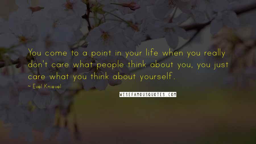 Evel Knievel Quotes: You come to a point in your life when you really don't care what people think about you, you just care what you think about yourself.