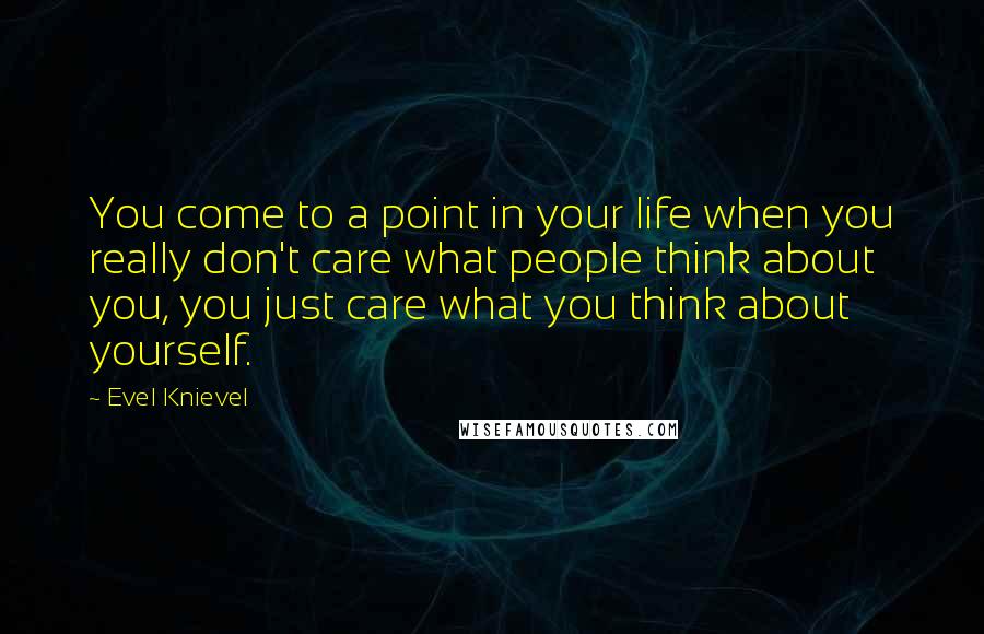 Evel Knievel Quotes: You come to a point in your life when you really don't care what people think about you, you just care what you think about yourself.